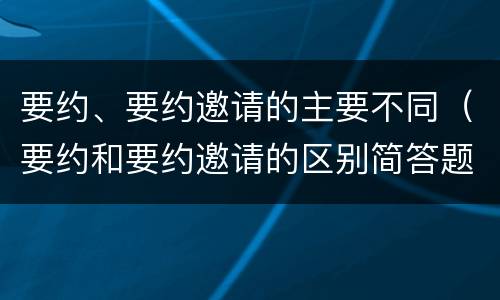 要约、要约邀请的主要不同（要约和要约邀请的区别简答题）