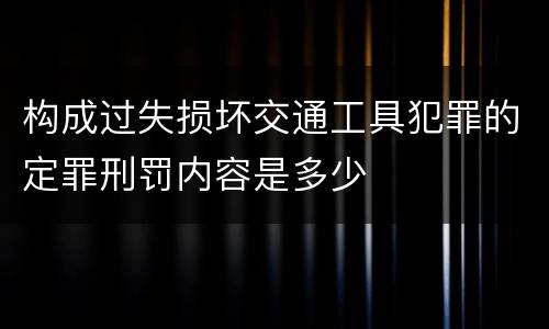 构成过失损坏交通工具犯罪的定罪刑罚内容是多少