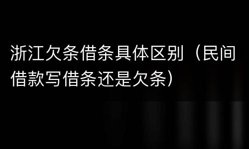 浙江欠条借条具体区别（民间借款写借条还是欠条）