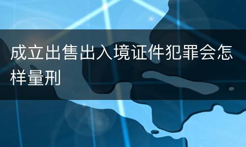 成立出售出入境证件犯罪会怎样量刑