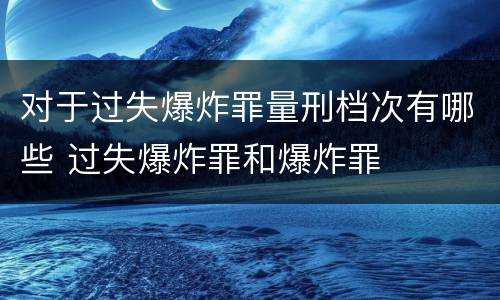 对于过失爆炸罪量刑档次有哪些 过失爆炸罪和爆炸罪