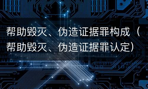帮助毁灭、伪造证据罪构成（帮助毁灭、伪造证据罪认定）