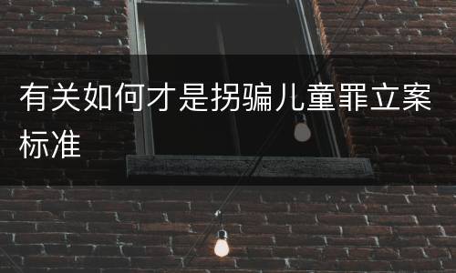 有关如何才是拐骗儿童罪立案标准