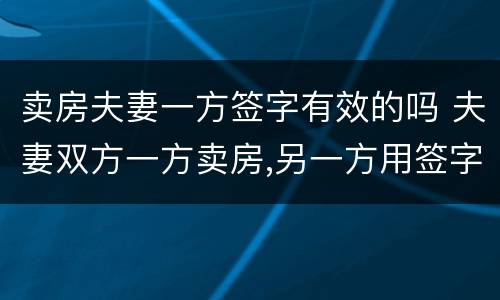 卖房夫妻一方签字有效的吗 夫妻双方一方卖房,另一方用签字么