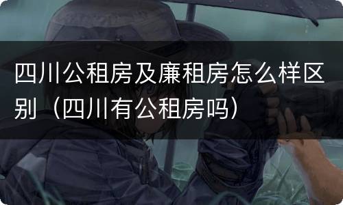 四川公租房及廉租房怎么样区别（四川有公租房吗）