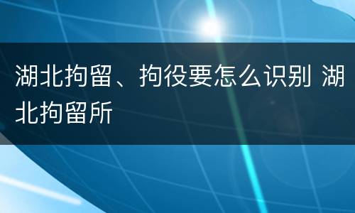 湖北拘留、拘役要怎么识别 湖北拘留所