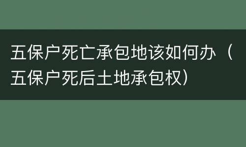 五保户死亡承包地该如何办（五保户死后土地承包权）