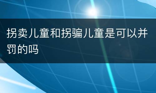 拐卖儿童和拐骗儿童是可以并罚的吗