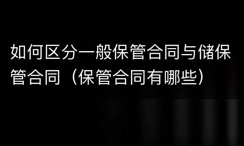 如何区分一般保管合同与储保管合同（保管合同有哪些）