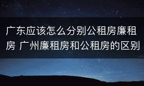 广东应该怎么分别公租房廉租房 广州廉租房和公租房的区别