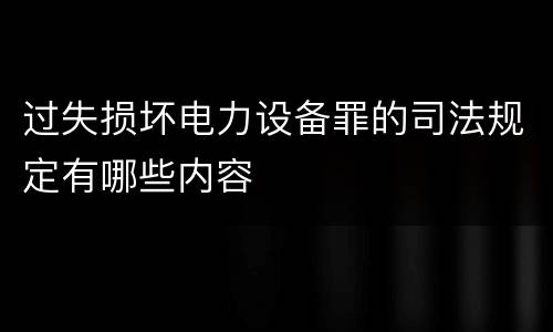 过失损坏电力设备罪的司法规定有哪些内容