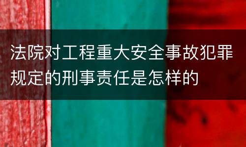 法院对工程重大安全事故犯罪规定的刑事责任是怎样的