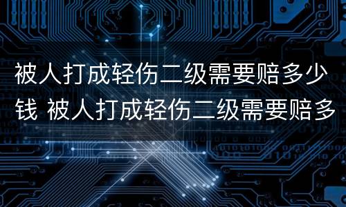 被人打成轻伤二级需要赔多少钱 被人打成轻伤二级需要赔多少钱呢