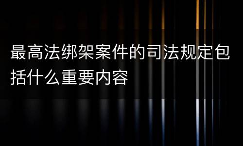 最高法绑架案件的司法规定包括什么重要内容