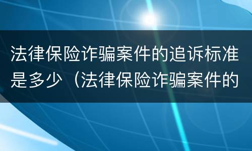 法律保险诈骗案件的追诉标准是多少（法律保险诈骗案件的追诉标准是多少年）