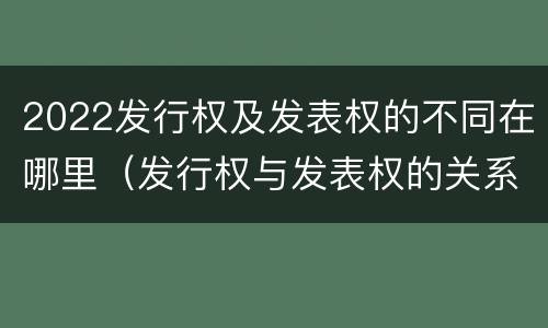 2022发行权及发表权的不同在哪里（发行权与发表权的关系）