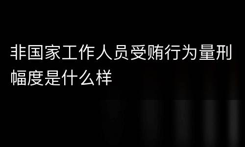 非国家工作人员受贿行为量刑幅度是什么样