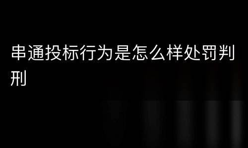 串通投标行为是怎么样处罚判刑