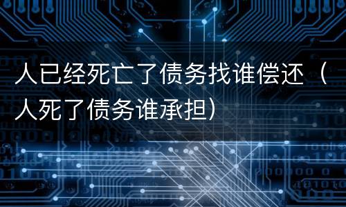 人已经死亡了债务找谁偿还（人死了债务谁承担）