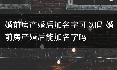 婚前房产婚后加名字可以吗 婚前房产婚后能加名字吗