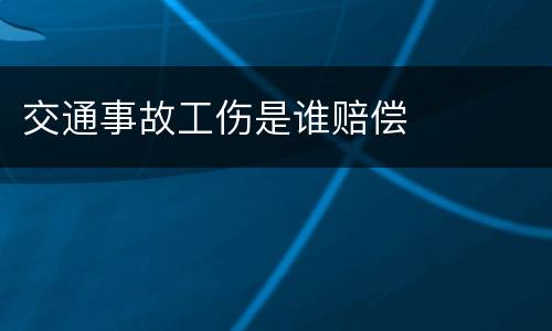 交通事故工伤是谁赔偿