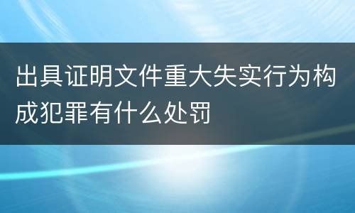 出具证明文件重大失实行为构成犯罪有什么处罚