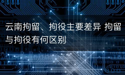 云南拘留、拘役主要差异 拘留与拘役有何区别