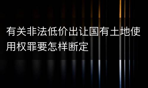 有关非法低价出让国有土地使用权罪要怎样断定