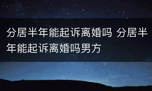 分居半年能起诉离婚吗 分居半年能起诉离婚吗男方