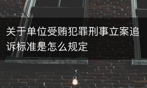 关于单位受贿犯罪刑事立案追诉标准是怎么规定