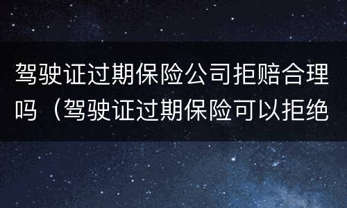 驾驶证过期保险公司拒赔合理吗（驾驶证过期保险可以拒绝赔偿吗）