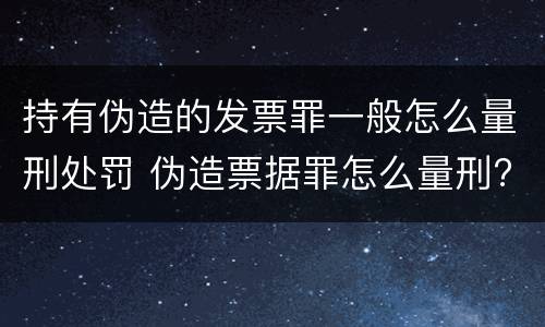 持有伪造的发票罪一般怎么量刑处罚 伪造票据罪怎么量刑?