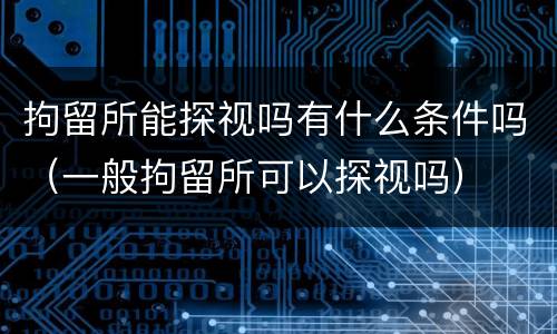 拘留所能探视吗有什么条件吗（一般拘留所可以探视吗）