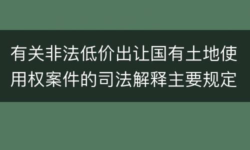 有关非法低价出让国有土地使用权案件的司法解释主要规定
