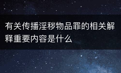 有关传播淫秽物品罪的相关解释重要内容是什么