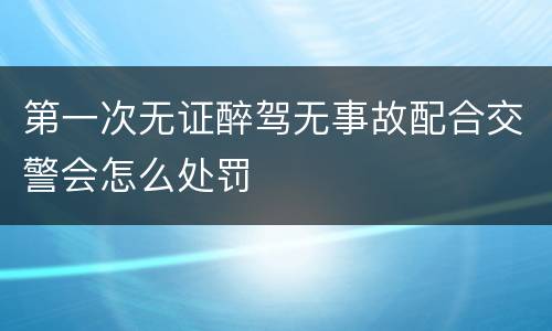 第一次无证醉驾无事故配合交警会怎么处罚