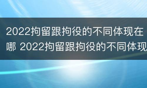 2022拘留跟拘役的不同体现在哪 2022拘留跟拘役的不同体现在哪些方面