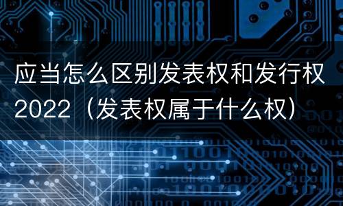 应当怎么区别发表权和发行权2022（发表权属于什么权）