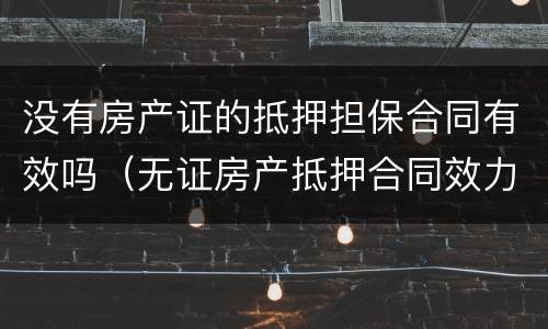 没有房产证的抵押担保合同有效吗（无证房产抵押合同效力）