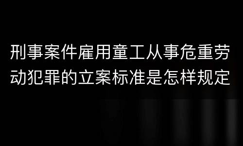 刑事案件雇用童工从事危重劳动犯罪的立案标准是怎样规定