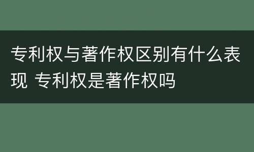 专利权与著作权区别有什么表现 专利权是著作权吗