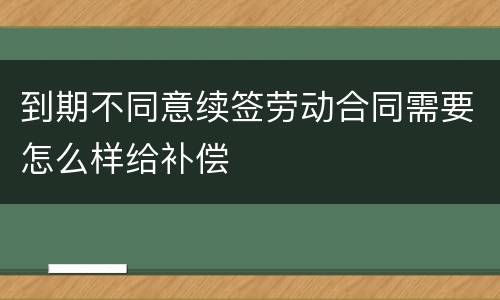 到期不同意续签劳动合同需要怎么样给补偿