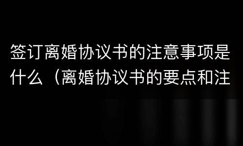 签订离婚协议书的注意事项是什么（离婚协议书的要点和注意事项）
