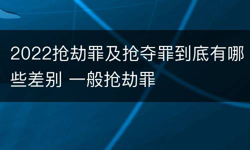 2022抢劫罪及抢夺罪到底有哪些差别 一般抢劫罪