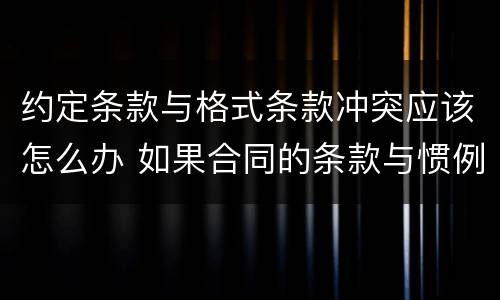 约定条款与格式条款冲突应该怎么办 如果合同的条款与惯例有冲突应该如何处理?