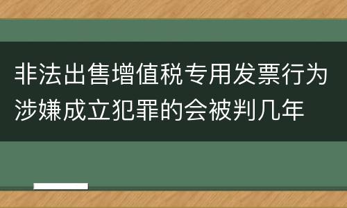 非法出售增值税专用发票行为涉嫌成立犯罪的会被判几年