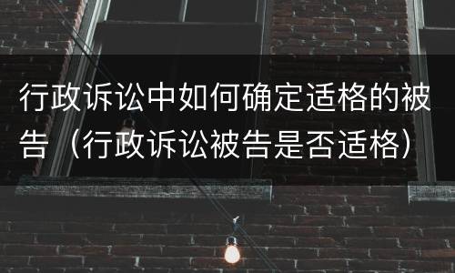 行政诉讼中如何确定适格的被告（行政诉讼被告是否适格）
