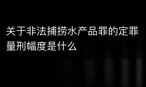 关于非法捕捞水产品罪的定罪量刑幅度是什么