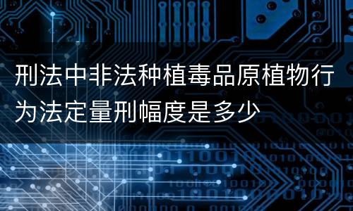 刑法中非法种植毒品原植物行为法定量刑幅度是多少