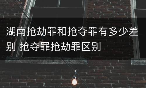 湖南抢劫罪和抢夺罪有多少差别 抢夺罪抢劫罪区别